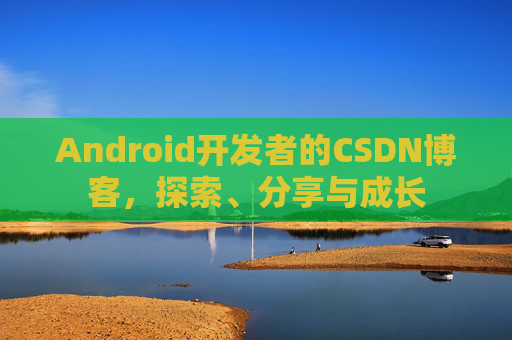 Android开发者的CSDN博客,探索、分享与成长